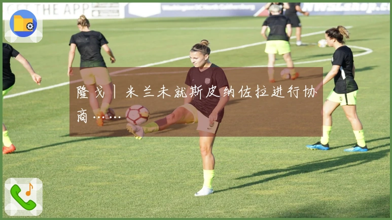 隆戈丨米兰未就斯皮纳佐拉进行协商……