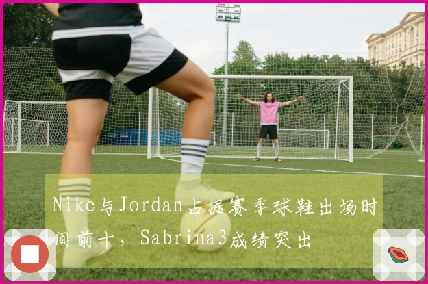 Nike与Jordan占据赛季球鞋出场时间前十，Sabrina3成绩突出