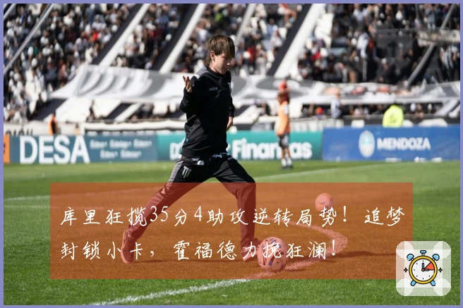 库里狂揽35分4助攻逆转局势！追梦封锁小卡，霍福德力挽狂澜！