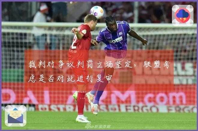 裁判对争议判罚立场坚定，联盟考虑是否对此进行复审
