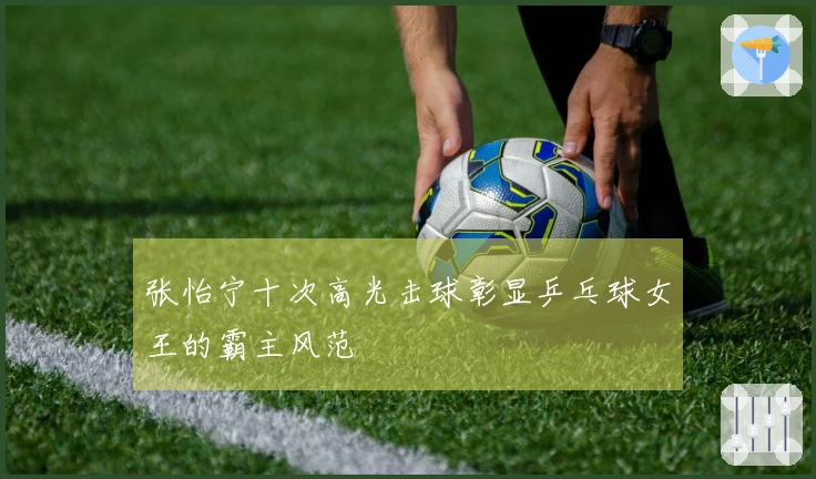 张怡宁十次高光击球彰显乒乓球女王的霸主风范