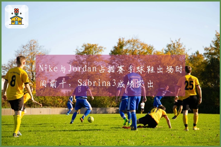 Nike与Jordan占据赛季球鞋出场时间前十，Sabrina3成绩突出