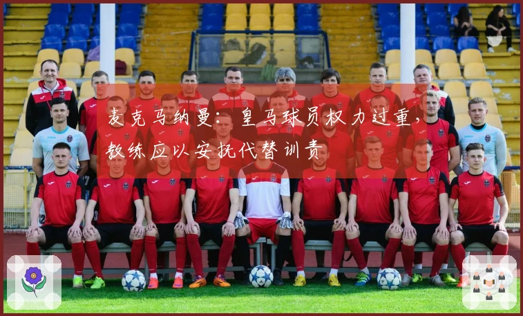 麦克马纳曼：皇马球员权力过重，教练应以安抚代替训责