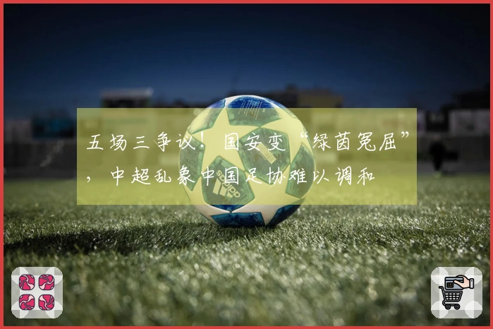 五场三争议！国安变“绿茵冤屈”，中超乱象中国足协难以调和