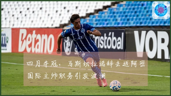 四月夺冠，马斯切拉诺辞去迈阿密国际主帅职务引发波澜