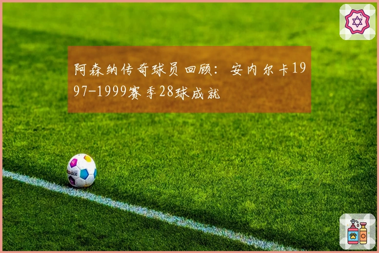 阿森纳传奇球员回顾：安内尔卡1997-1999赛季28球成就