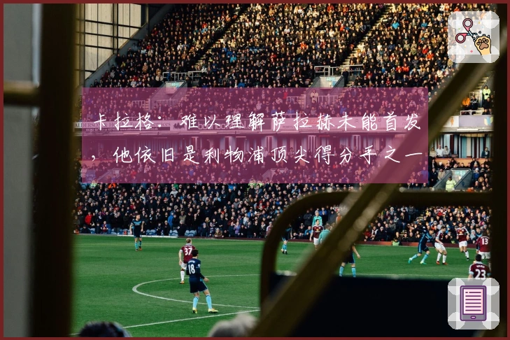 卡拉格：难以理解萨拉赫未能首发，他依旧是利物浦顶尖得分手之一