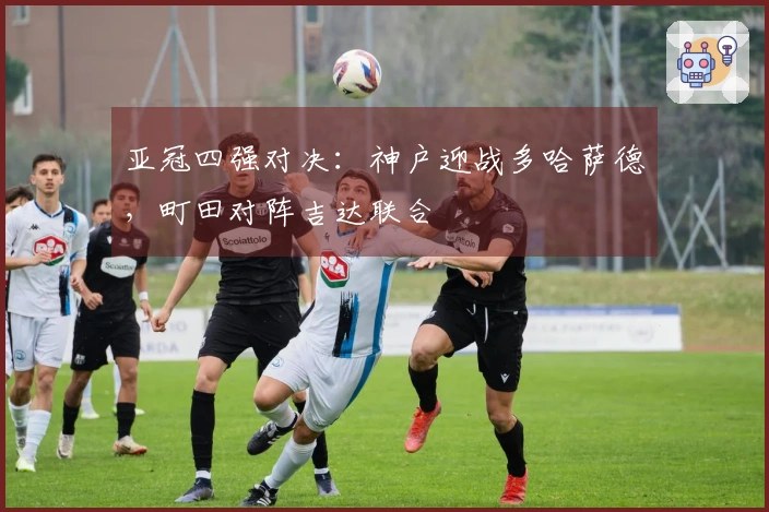 亚冠四强对决：神户迎战多哈萨德，町田对阵吉达联合