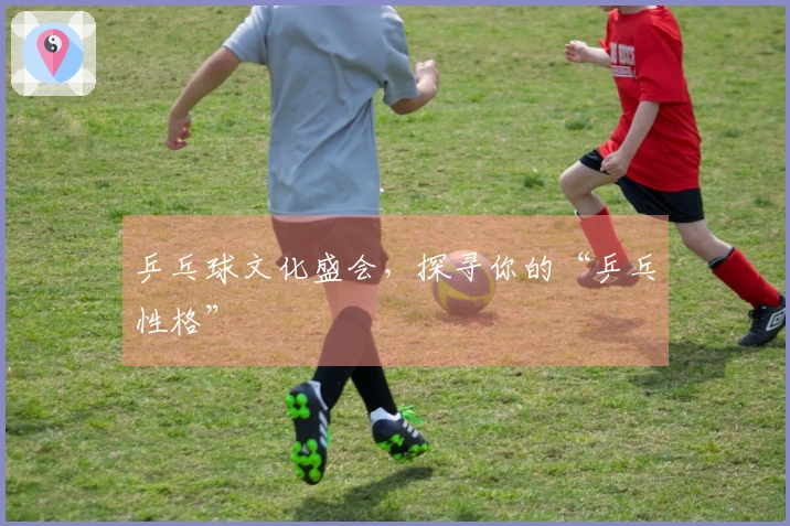 乒乓球文化盛会，探寻你的“乒乓性格”