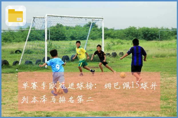 单赛季欧冠进球榜：姆巴佩15球并列本泽马排名第二