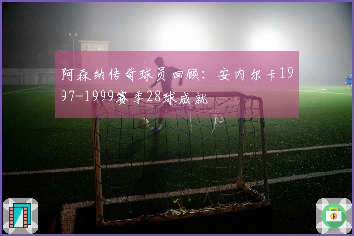 阿森纳传奇球员回顾：安内尔卡1997-1999赛季28球成就