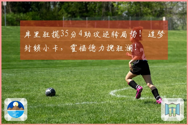 库里狂揽35分4助攻逆转局势！追梦封锁小卡，霍福德力挽狂澜！