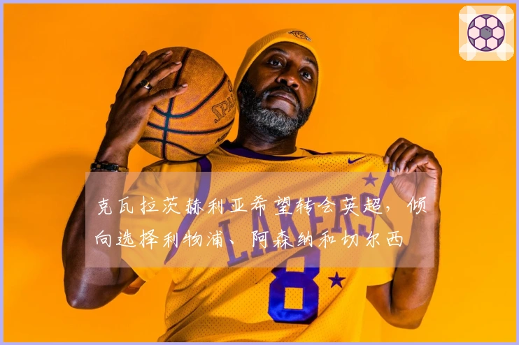 克瓦拉茨赫利亚希望转会英超，倾向选择利物浦、阿森纳和切尔西