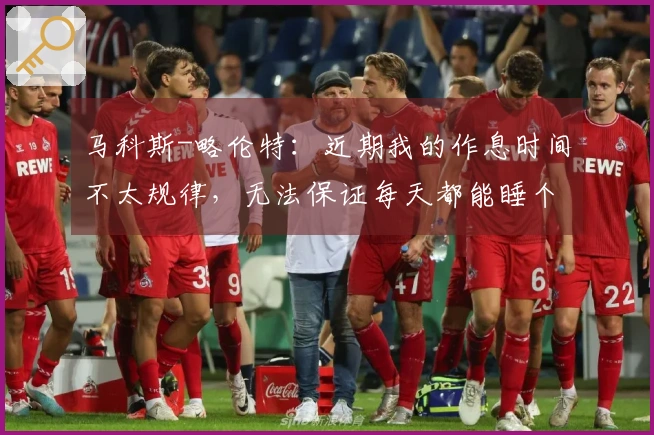 马科斯-略伦特：近期我的作息时间不太规律，无法保证每天都能睡个好觉