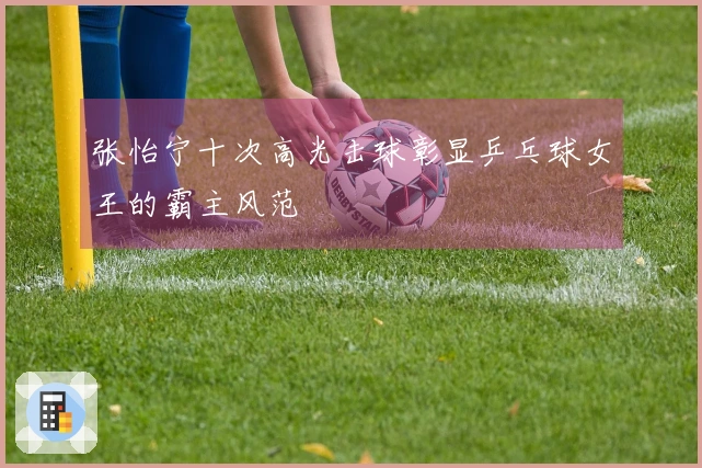 张怡宁十次高光击球彰显乒乓球女王的霸主风范