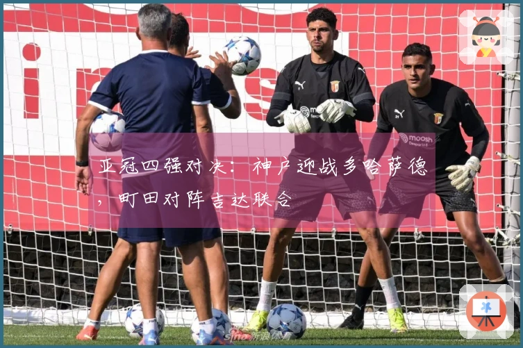 亚冠四强对决：神户迎战多哈萨德，町田对阵吉达联合